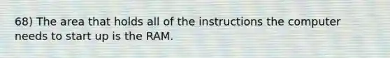 68) The area that holds all of the instructions the computer needs to start up is the RAM.