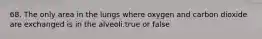 68. The only area in the lungs where oxygen and carbon dioxide are exchanged is in the alveoli.true or false