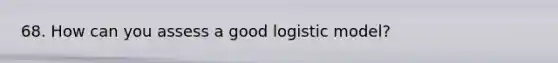 68. How can you assess a good logistic model?