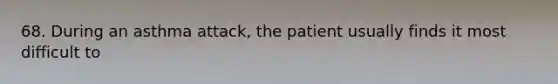 68. During an asthma attack, the patient usually finds it most difficult to