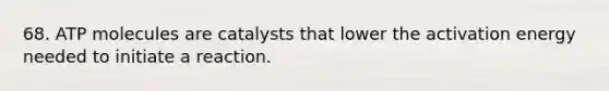 68. ATP molecules are catalysts that lower the activation energy needed to initiate a reaction.