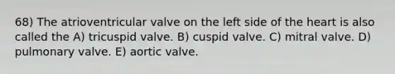 68) The atrioventricular valve on the left side of <a href='https://www.questionai.com/knowledge/kya8ocqc6o-the-heart' class='anchor-knowledge'>the heart</a> is also called the A) tricuspid valve. B) cuspid valve. C) mitral valve. D) pulmonary valve. E) aortic valve.