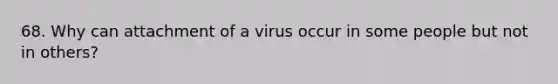 68. Why can attachment of a virus occur in some people but not in others?