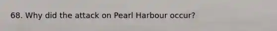 68. Why did the attack on Pearl Harbour occur?