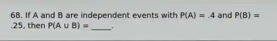 68. If A and B are <a href='https://www.questionai.com/knowledge/kTJqIK1isz-independent-events' class='anchor-knowledge'>independent events</a> with P(A) = .4 and P(B) = .25, then P(A ∪ B) = _____.