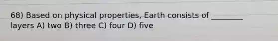 68) Based on physical properties, Earth consists of ________ layers A) two B) three C) four D) five