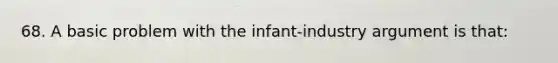 68. A basic problem with the infant-industry argument is that: