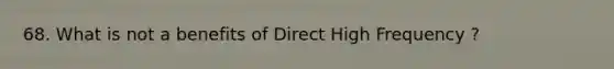 68. What is not a benefits of Direct High Frequency ?