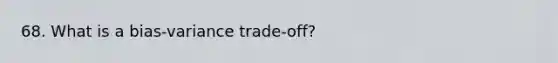 68. What is a bias-variance trade-off?