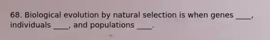 68. Biological evolution by natural selection is when genes ____, individuals ____, and populations ____.