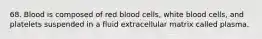 68. Blood is composed of red blood cells, white blood cells, and platelets suspended in a fluid extracellular matrix called plasma.