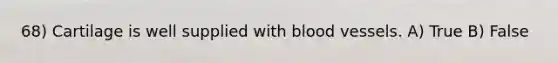 68) Cartilage is well supplied with blood vessels. A) True B) False