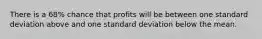 There is a 68% chance that profits will be between one standard deviation above and one standard deviation below the mean.