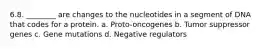 6.8. ________ are changes to the nucleotides in a segment of DNA that codes for a protein. a. Proto-oncogenes b. Tumor suppressor genes c. Gene mutations d. Negative regulators