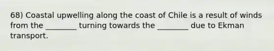 68) Coastal upwelling along the coast of Chile is a result of winds from the ________ turning towards the ________ due to Ekman transport.