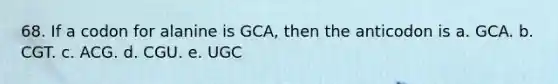 68. If a codon for alanine is GCA, then the anticodon is a. GCA. b. CGT. c. ACG. d. CGU. e. UGC