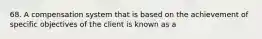 68. A compensation system that is based on the achievement of specific objectives of the client is known as a