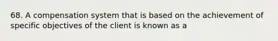 68. A compensation system that is based on the achievement of specific objectives of the client is known as a