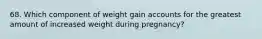 68. Which component of weight gain accounts for the greatest amount of increased weight during pregnancy?