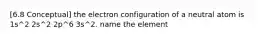 [6.8 Conceptual] the electron configuration of a neutral atom is 1s^2 2s^2 2p^6 3s^2. name the element