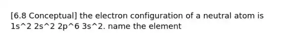 [6.8 Conceptual] the electron configuration of a neutral atom is 1s^2 2s^2 2p^6 3s^2. name the element