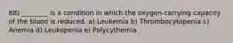 68) ________ is a condition in which the oxygen-carrying capacity of the blood is reduced. a) Leukemia b) Thrombocytopenia c) Anemia d) Leukopenia e) Polycythemia