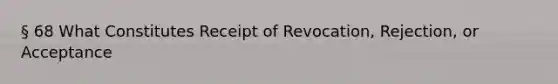 § 68 What Constitutes Receipt of Revocation, Rejection, or Acceptance