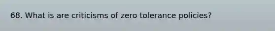 68. What is are criticisms of zero tolerance policies?