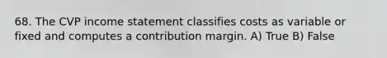 68. The CVP <a href='https://www.questionai.com/knowledge/kCPMsnOwdm-income-statement' class='anchor-knowledge'>income statement</a> classifies costs as variable or fixed and computes a contribution margin. A) True B) False