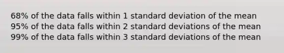 68% of the data falls within 1 standard deviation of the mean 95% of the data falls within 2 standard deviations of the mean 99% of the data falls within 3 standard deviations of the mean