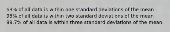 68% of all data is within one standard deviations of the mean 95% of all data is within two standard deviations of the mean 99.7% of all data is within three standard deviations of the mean