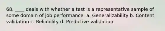 68. ____ deals with whether a test is a representative sample of some domain of job performance. a. Generalizability b. Content validation c. Reliability d. Predictive validation