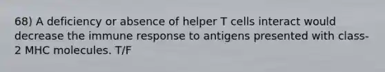 68) A deficiency or absence of helper T cells interact would decrease the immune response to antigens presented with class-2 MHC molecules. T/F