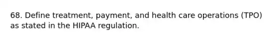 68. Define treatment, payment, and health care operations (TPO) as stated in the HIPAA regulation.