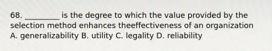 68. _________ is the degree to which the value provided by the selection method enhances theeffectiveness of an organization A. generalizability B. utility C. legality D. reliability