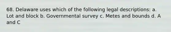 68. Delaware uses which of the following legal descriptions: a. Lot and block b. Governmental survey c. Metes and bounds d. A and C