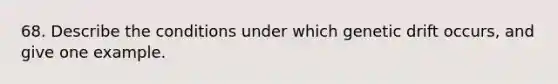 68. Describe the conditions under which genetic drift occurs, and give one example.