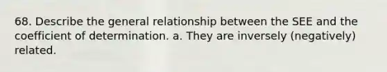 68. Describe the general relationship between the SEE and the coefficient of determination. a. They are inversely (negatively) related.