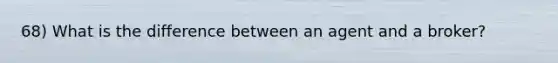 68) What is the difference between an agent and a broker?