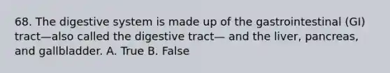 68. The digestive system is made up of the gastrointestinal (GI) tract—also called the digestive tract— and the liver, pancreas, and gallbladder. A. True B. False