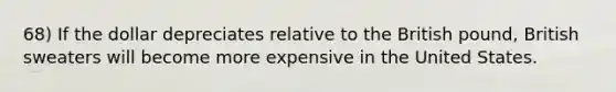 68) If the dollar depreciates relative to the British pound, British sweaters will become more expensive in the United States.