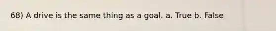 68) A drive is the same thing as a goal. a. True b. False