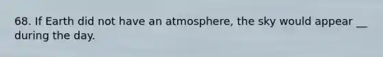 68. If Earth did not have an atmosphere, the sky would appear __ during the day.