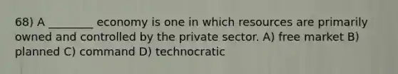 68) A ________ economy is one in which resources are primarily owned and controlled by the private sector. A) free market B) planned C) command D) technocratic