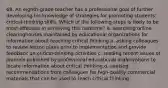 68. An eighth-grade teacher has a professional goal of further developing his knowledge of strategies for promoting students' critical-thinking skills. Which of the following steps is likely to be most effective in achieving this outcome? a. searching online clearinghouses maintained by educational organizations for information about teaching critical thinking b. asking colleagues to review lesson plans prior to implementation and provide feedback on critical-thinking activities c. reading recent issues of journals published by professional educational organizations to locate information about critical thinking d. seeking recommendations from colleagues for high-quality commercial materials that can be used to teach critical thinking