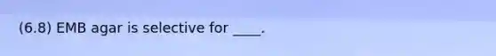 (6.8) EMB agar is selective for ____.