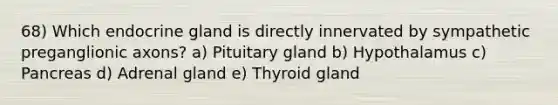 68) Which endocrine gland is directly innervated by sympathetic preganglionic axons? a) Pituitary gland b) Hypothalamus c) Pancreas d) Adrenal gland e) Thyroid gland