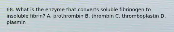 68. What is the enzyme that converts soluble fibrinogen to insoluble fibrin? A. prothrombin B. thrombin C. thromboplastin D. plasmin