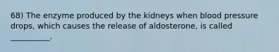 68) The enzyme produced by the kidneys when blood pressure drops, which causes the release of aldosterone, is called __________.