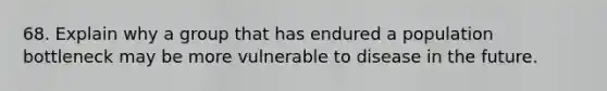 68. Explain why a group that has endured a population bottleneck may be more vulnerable to disease in the future.